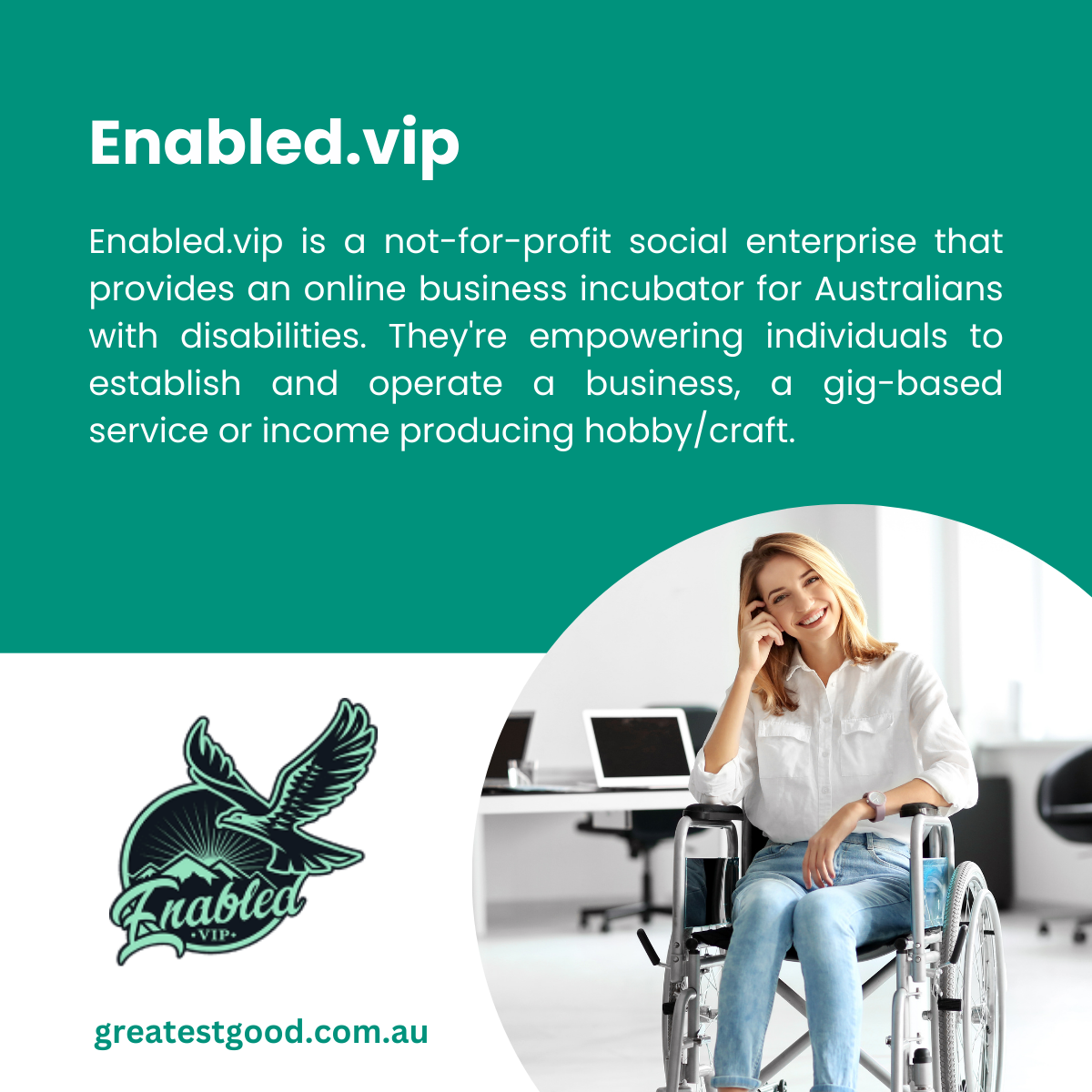 Greatest Good Member Feature - Enabled.vip A teal-green background featuring text about Enabled.vip, a not-for-profit social enterprise supporting Australians with disabilities in starting businesses or income-generating hobbies. Includes the Enabled.vip logo with an eagle illustration and a circular inset photo of a smiling woman in a wheelchair talking on the phone in a modern office space. The Greatest Good website URL is at the bottom.