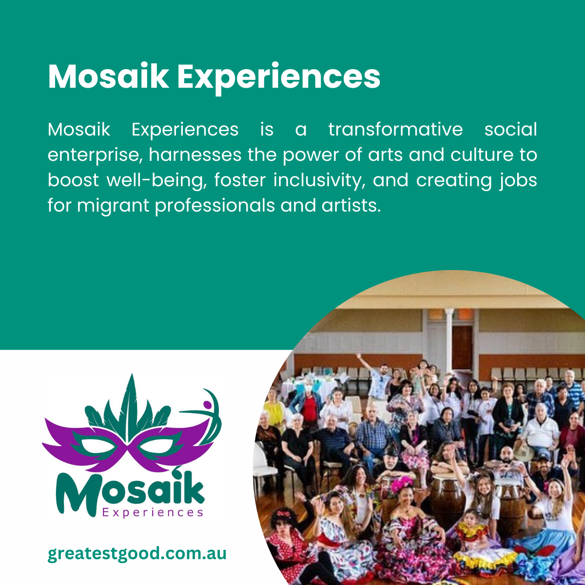 Greatest Good Member Feature Mosaik Experiences A teal-green background with text describing Mosaik Experiences, a social enterprise leveraging arts and culture to create jobs for migrant professionals and artists. Includes the Mosaik Experiences logo and a photo of a diverse group of people posing joyfully in colourful outfits, representing cultural inclusivity. The Greatest Good website URL is displayed below.