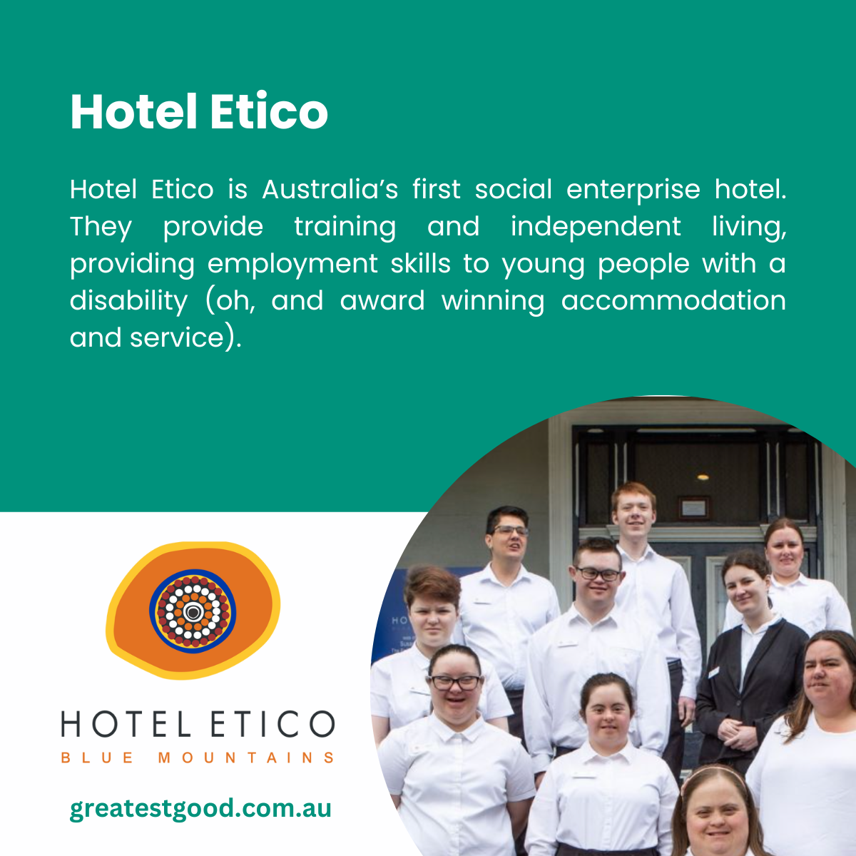 Greatest Good Member Feature Hotel Etico A teal-green background introducing Hotel Etico, Australia’s first social enterprise hotel, providing training and independent living skills for young people with disabilities. Features the Hotel Etico logo and a group photo of staff in professional uniforms smiling outside the hotel. The Greatest Good website URL is included.