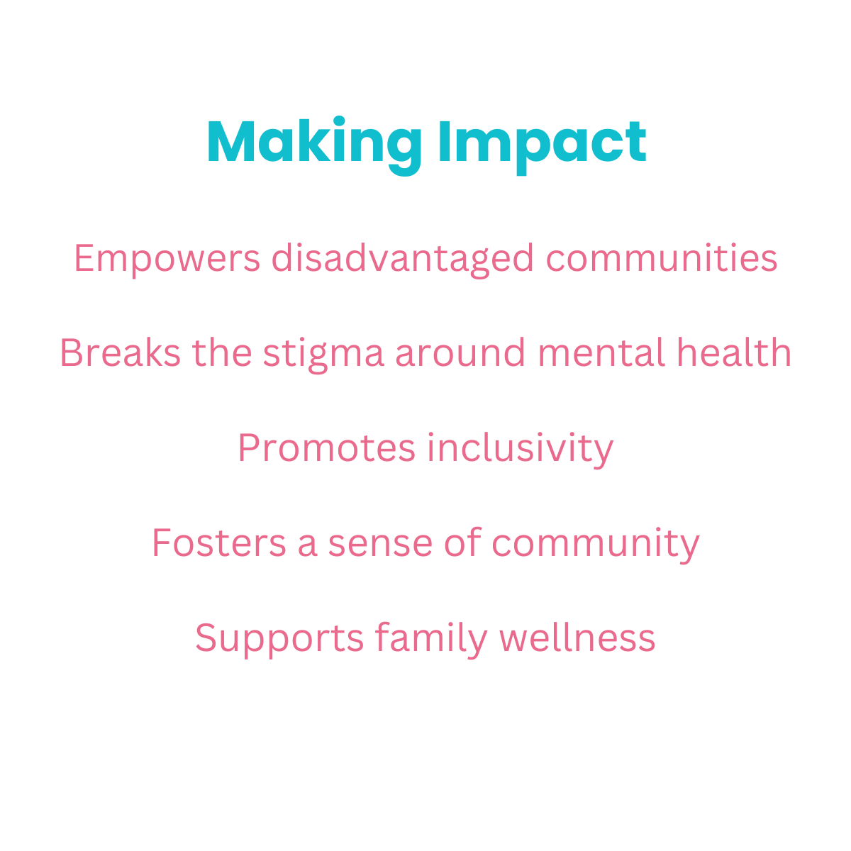 Little Paws Big Roars: Empowering Families Through Play A graphic on a white background with the title 'Making Impact' in teal text. Below, a list of positive outcomes in pink text reads: 'Empowers disadvantaged communities', 'Breaks the stigma around mental health', 'Promotes inclusivity', 'Fosters a sense of community', and 'Supports family wellness'