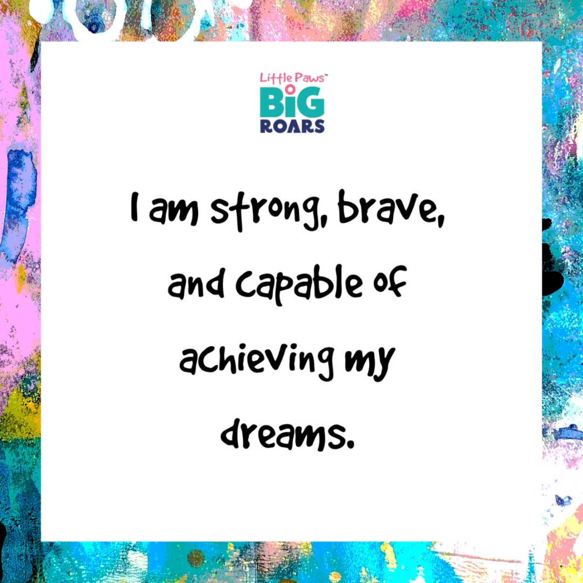 Little Paws Big Roars: Empowering Families Through Play A colourful inspirational message with the Little Paws Big Roars logo on a white background surrounded by splashes of vibrant colours. The text reads: 'I am strong, brave, and capable of achieving my dreams